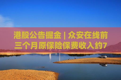 港股公告掘金 | 众安在线前三个月原保险保费收入约79.57亿元，同比增长12.29%