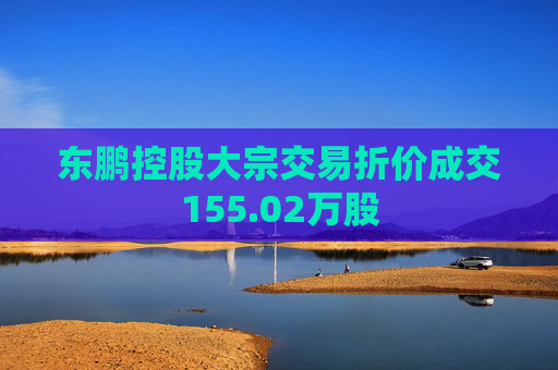 东鹏控股大宗交易折价成交155.02万股  第1张