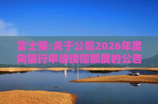 富士莱:关于公司2026年度向银行申请授信额度的公告  第1张