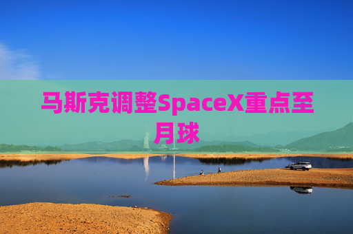 马斯克调整SpaceX重点至月球