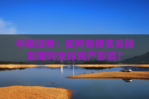 中泰证券：如何看待美关税政策对全球资产影响？
