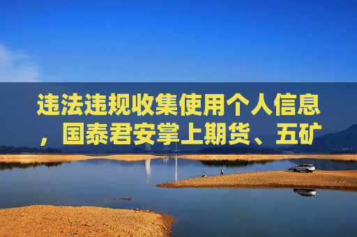 违法违规收集使用个人信息，国泰君安掌上期货、五矿期货等72款APP被通报