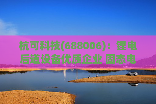 杭可科技(688006)：锂电后道设备优质企业 固态电池打开空间