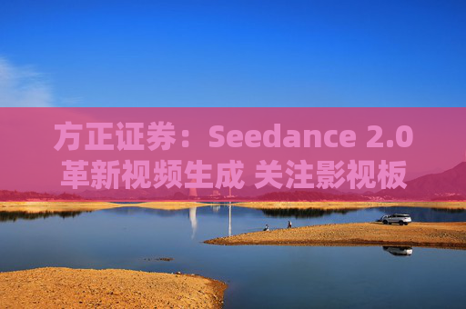 方正证券：Seedance 2.0革新视频生成 关注影视板块低位弹性机会