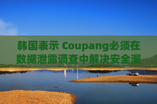 韩国表示 Coupang必须在数据泄露调查中解决安全漏洞问题