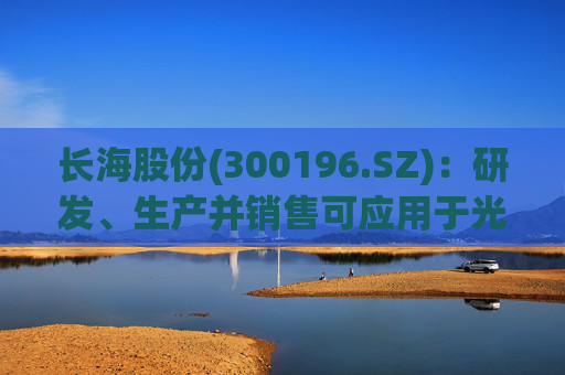 长海股份(300196.SZ)：研发、生产并销售可应用于光伏、风电、化工等多个领域的高性能玻纤产品