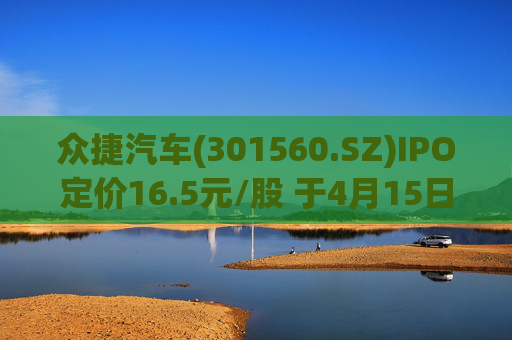 众捷汽车(301560.SZ)IPO定价16.5元/股 于4月15日开启申购