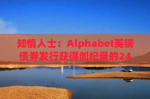 知情人士：Alphabet英镑债券发行获得创纪录的240亿英镑认购订单