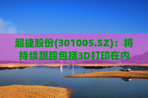 超捷股份(301005.SZ)：将持续跟踪包括3D打印在内的先进制造技术发展