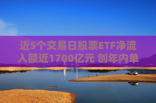 近5个交易日股票ETF净流入额近1700亿元 创年内单周最高纪录