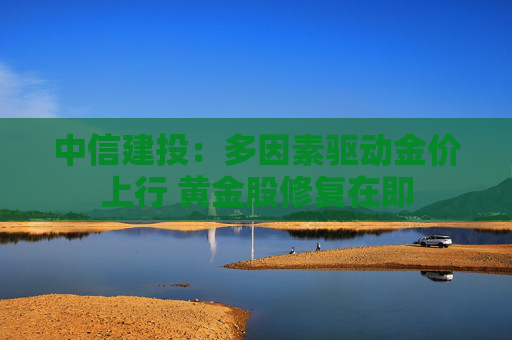 中信建投：多因素驱动金价上行 黄金股修复在即