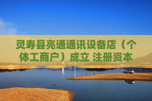 灵寿县亮通通讯设备店（个体工商户）成立 注册资本5万人民币
