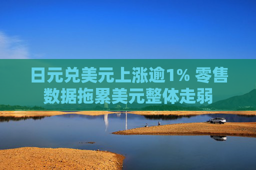 日元兑美元上涨逾1% 零售数据拖累美元整体走弱