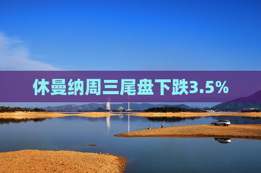 休曼纳周三尾盘下跌3.5%