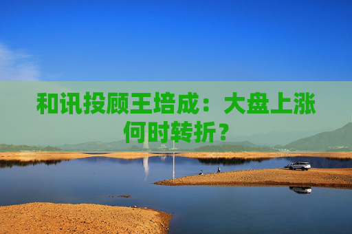和讯投顾王培成：大盘上涨何时转折？