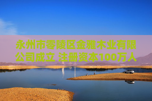 永州市零陵区金雅木业有限公司成立 注册资本100万人民币