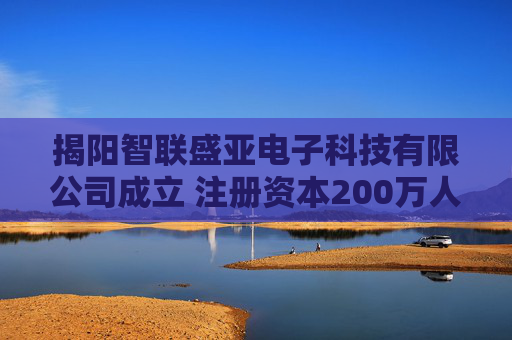 揭阳智联盛亚电子科技有限公司成立 注册资本200万人民币
