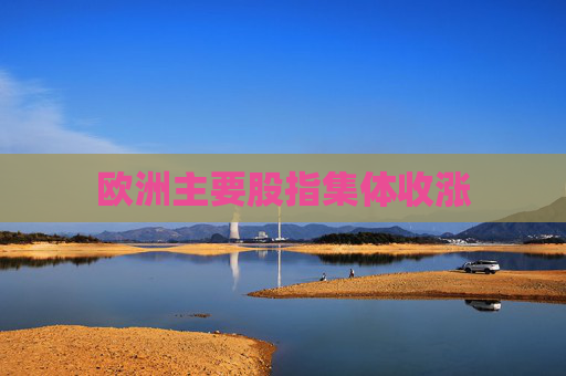 欧洲主要股指集体收涨