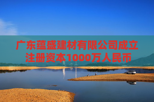 广东蕴盛建材有限公司成立 注册资本1000万人民币