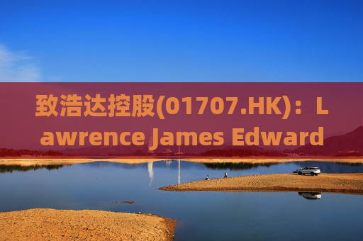 致浩达控股(01707.HK)：Lawrence James Edwards获委任为独立非执行董事