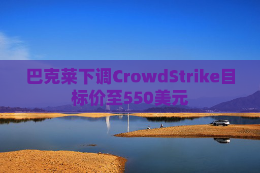 巴克莱下调CrowdStrike目标价至550美元