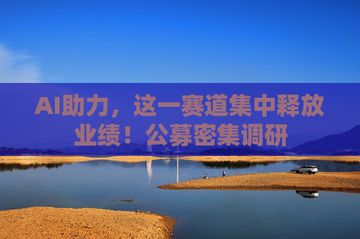 AI助力，这一赛道集中释放业绩！公募密集调研