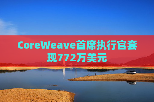 CoreWeave首席执行官套现772万美元  第1张