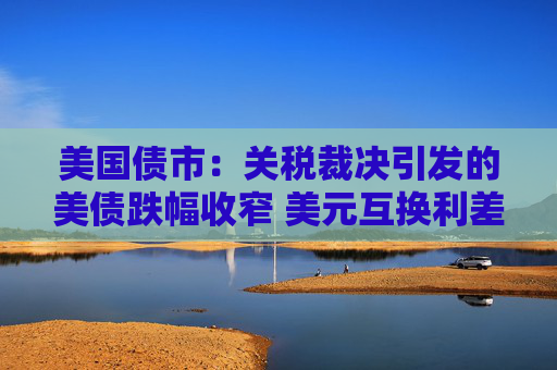 美国债市：关税裁决引发的美债跌幅收窄 美元互换利差波动剧烈  第1张