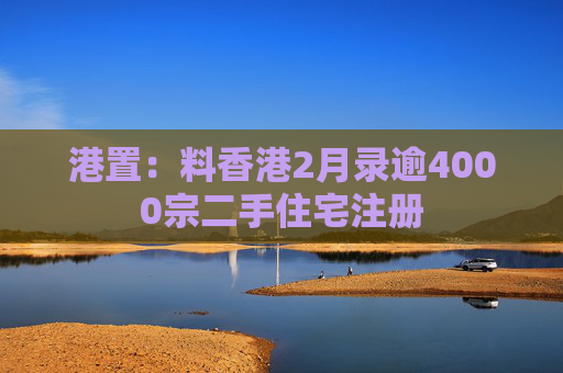 港置：料香港2月录逾4000宗二手住宅注册