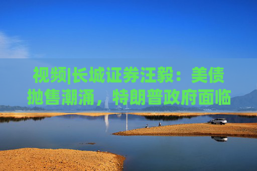 视频|长城证券汪毅：美债抛售潮涌，特朗普政府面临致命压力