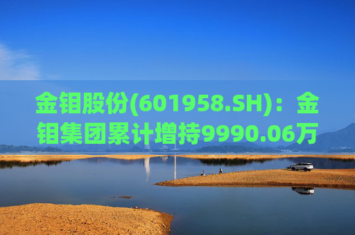 金钼股份(601958.SH)：金钼集团累计增持9990.06万元公司股份