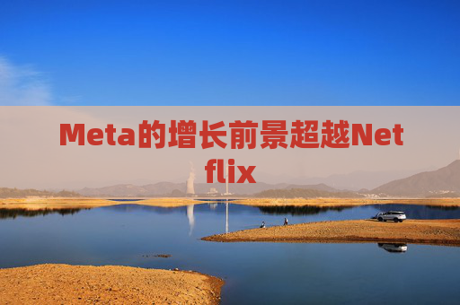 Meta的增长前景超越Netflix