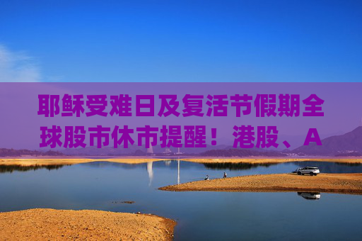 耶稣受难日及复活节假期全球股市休市提醒！港股、A股通(北向)、港股通(南向)：4月18日(周五)至4月21日(周一)休市