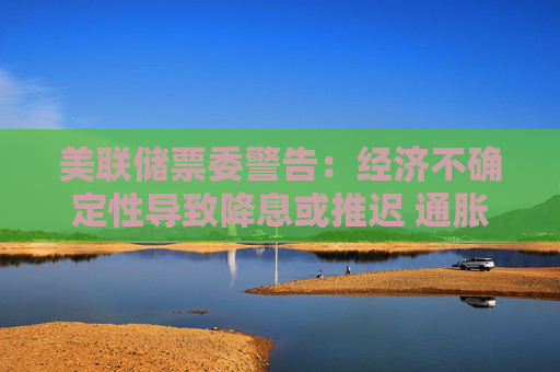 美联储票委警告：经济不确定性导致降息或推迟 通胀预期上升将成“危险信号”  第1张