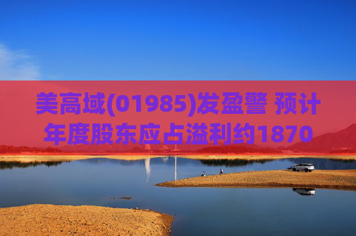 美高域(01985)发盈警 预计年度股东应占溢利约1870万港元 同比减少约51.7%