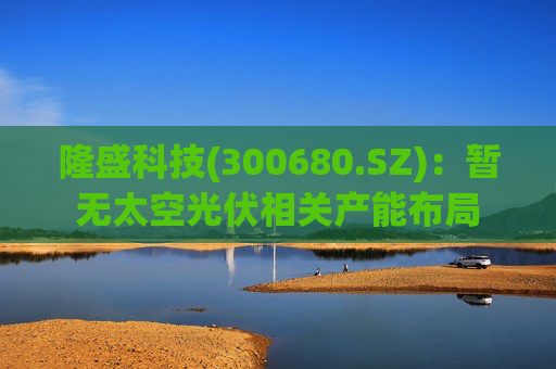 隆盛科技(300680.SZ)：暂无太空光伏相关产能布局