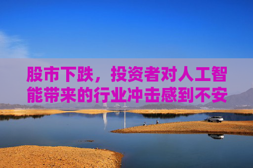 股市下跌，投资者对人工智能带来的行业冲击感到不安