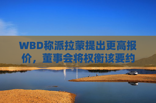 WBD称派拉蒙提出更高报价，董事会将权衡该要约
