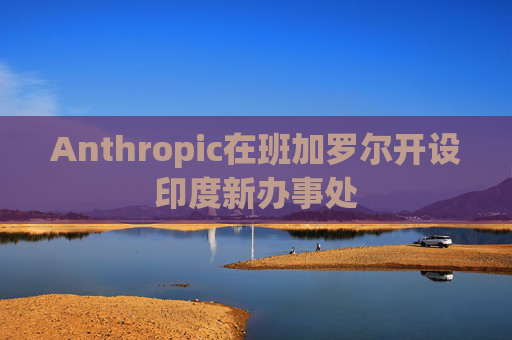 Anthropic在班加罗尔开设印度新办事处