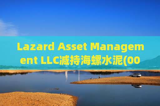 Lazard Asset Management LLC减持海螺水泥(00914)约1436.48万股 每股作价25.79港元