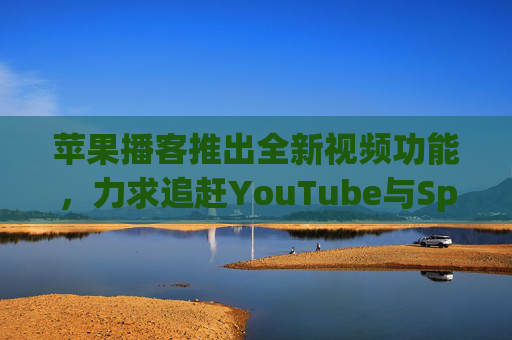 苹果播客推出全新视频功能，力求追赶YouTube与Spotify