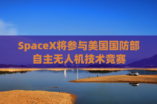 SpaceX将参与美国国防部自主无人机技术竞赛