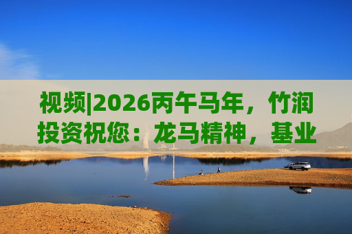 视频|2026丙午马年，竹润投资祝您：龙马精神，基业长青！马到成功，财源广进！