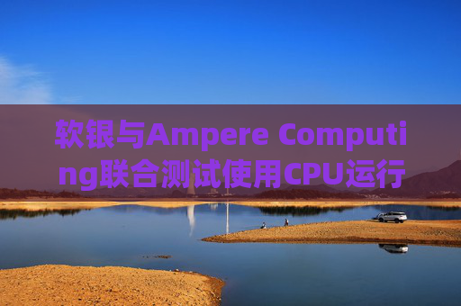 软银与Ampere Computing联合测试使用CPU运行小型人工智能模型