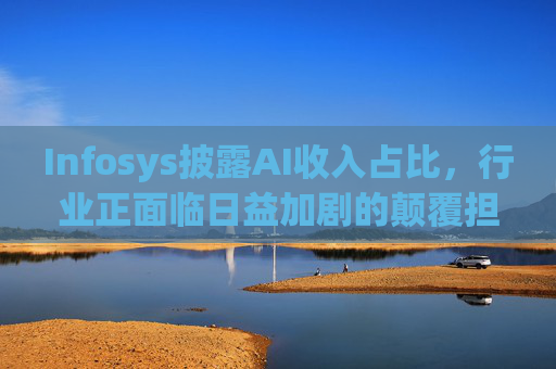 Infosys披露AI收入占比，行业正面临日益加剧的颠覆担忧