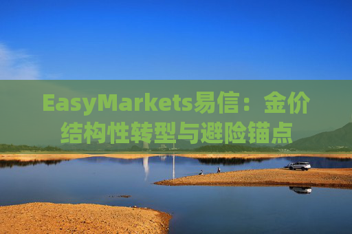 EasyMarkets易信：金价结构性转型与避险锚点