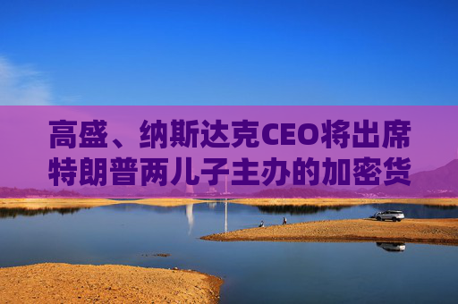 高盛、纳斯达克CEO将出席特朗普两儿子主办的加密货币“论坛”