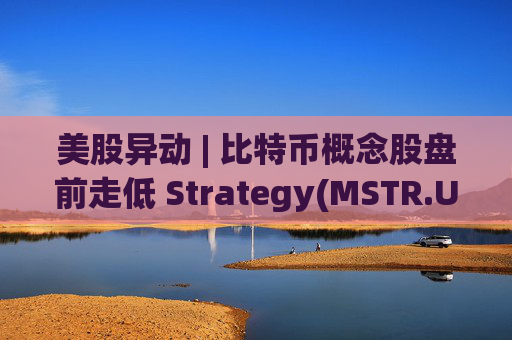美股异动 | 比特币概念股盘前走低 Strategy(MSTR.US)跌超2.6%