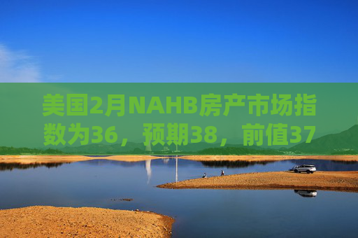 美国2月NAHB房产市场指数为36，预期38，前值37