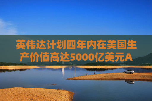 英伟达计划四年内在美国生产价值高达5000亿美元AI工具